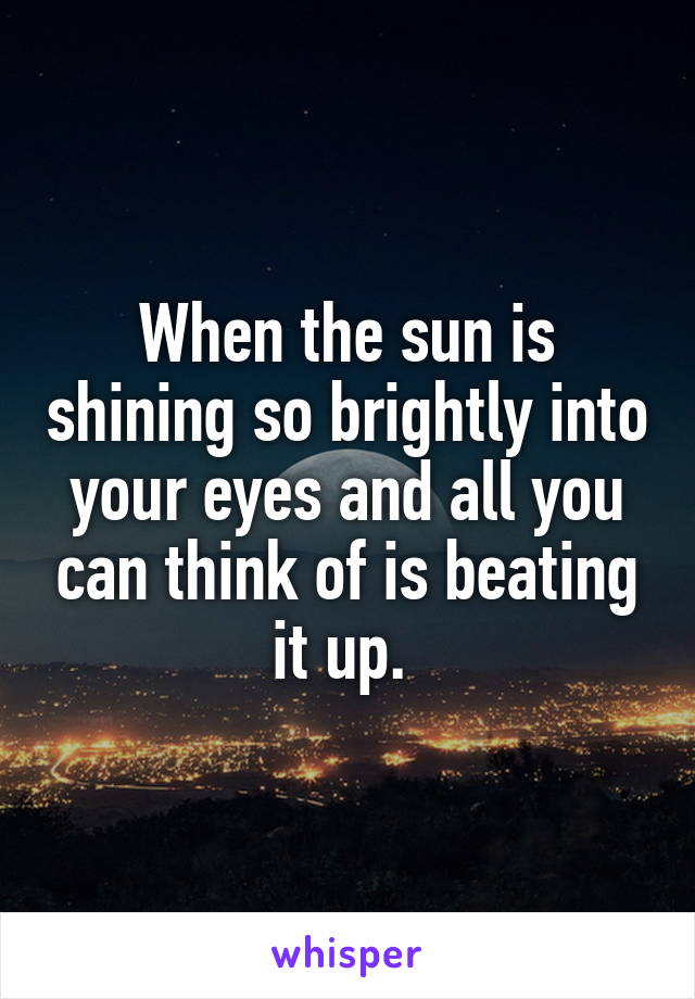 When the sun is shining so brightly into your eyes and all you can think of is beating it up. 