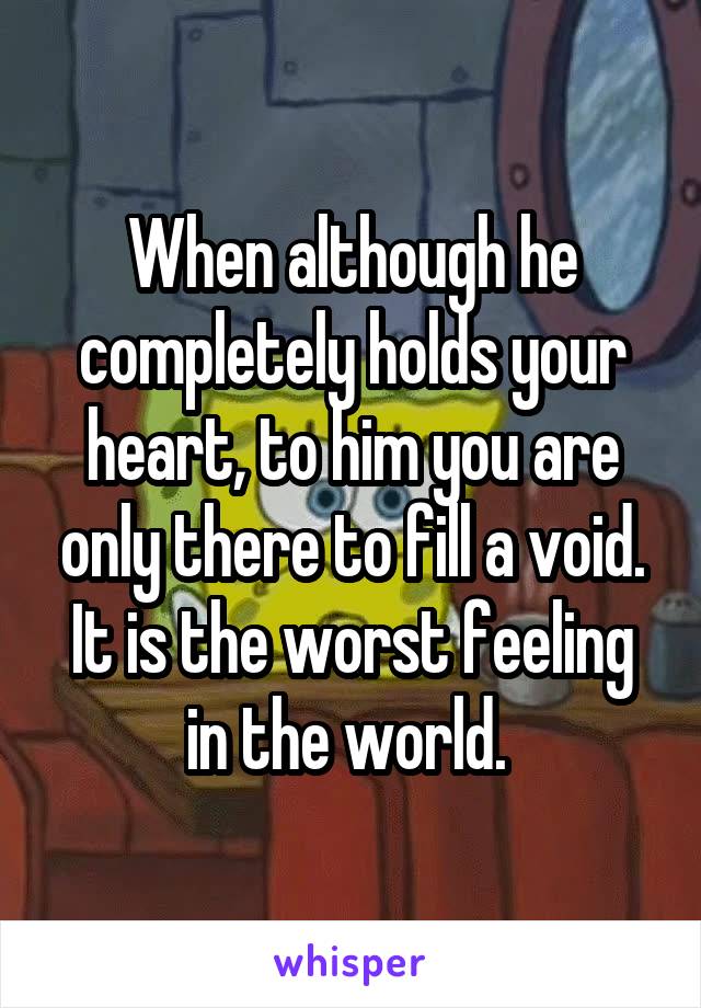 When although he completely holds your heart, to him you are only there to fill a void. It is the worst feeling in the world. 