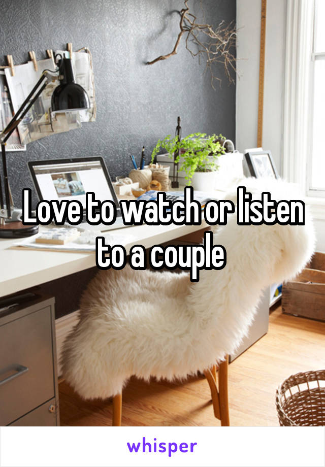 Love to watch or listen to a couple 