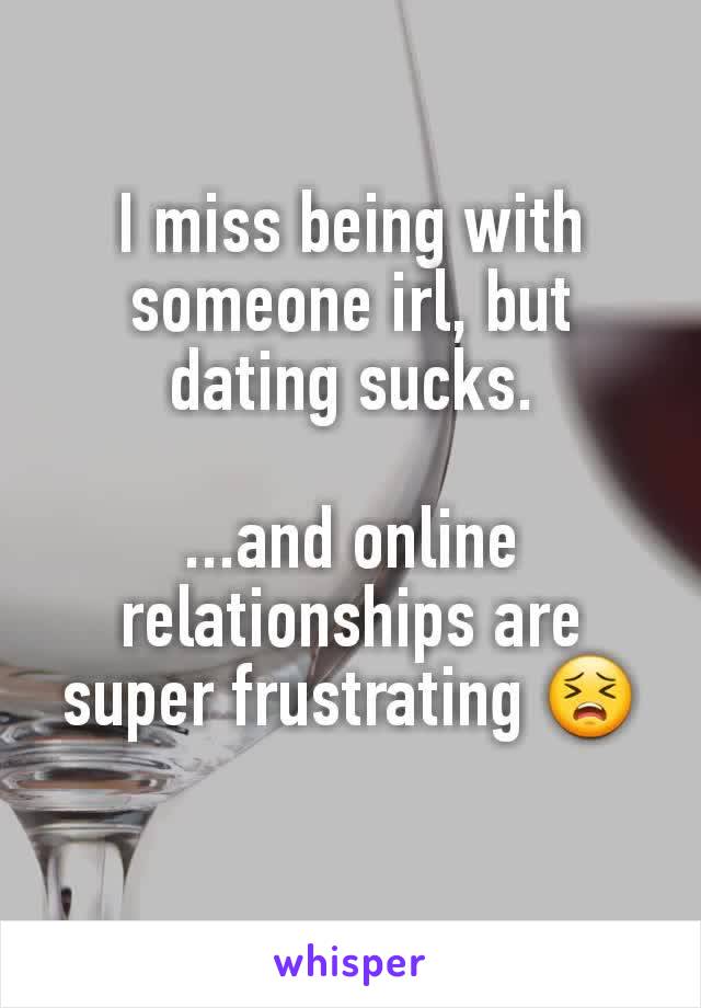 I miss being with someone irl, but dating sucks.

...and online relationships are super frustrating 😣
