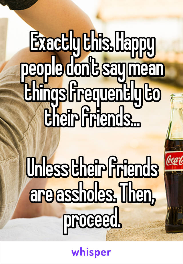 Exactly this. Happy people don't say mean things frequently to their friends...

Unless their friends are assholes. Then, proceed.