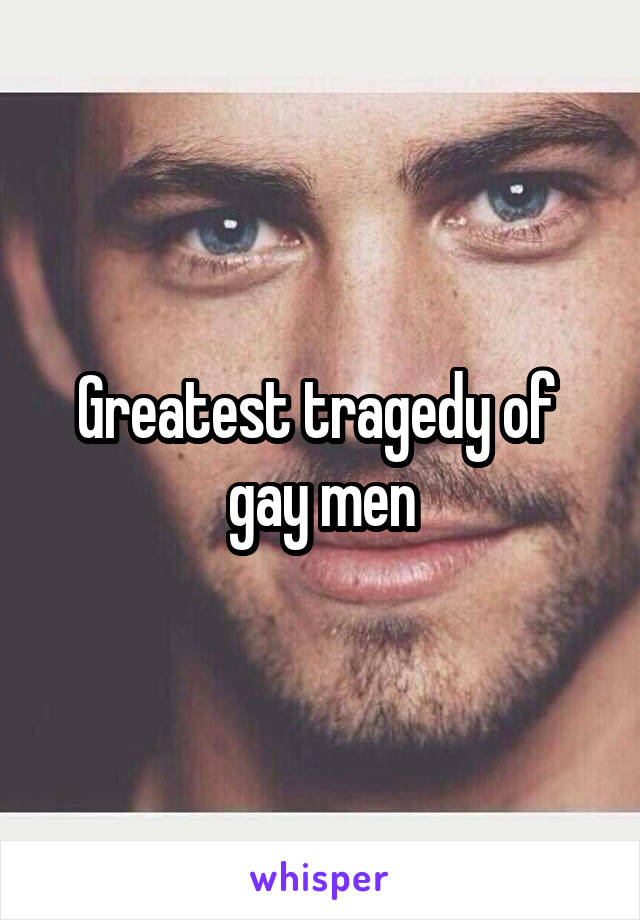 Greatest tragedy of 
gay men