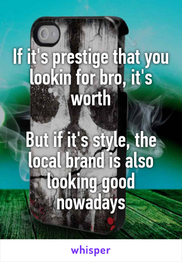 If it's prestige that you lookin for bro, it's worth

But if it's style, the local brand is also looking good nowadays