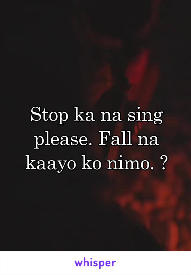 Stop ka na sing please. Fall na kaayo ko nimo. 😭