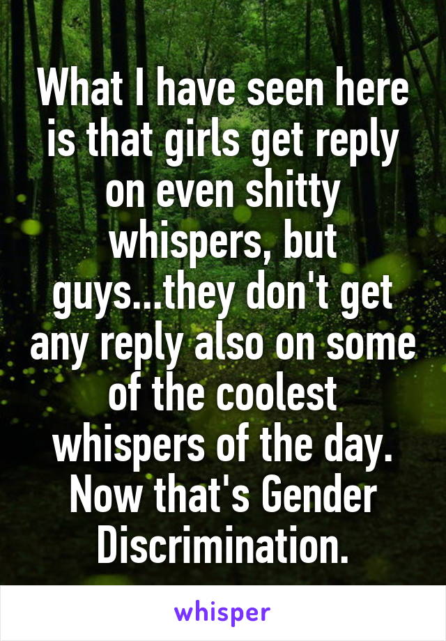 What I have seen here is that girls get reply on even shitty whispers, but guys...they don't get any reply also on some of the coolest whispers of the day.
Now that's Gender Discrimination.