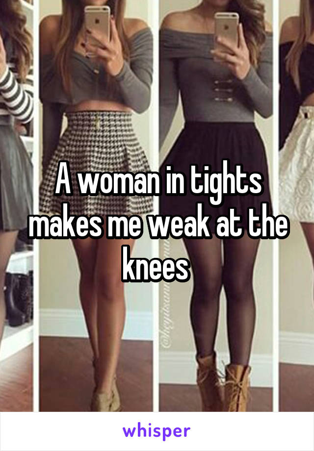 A woman in tights makes me weak at the knees 