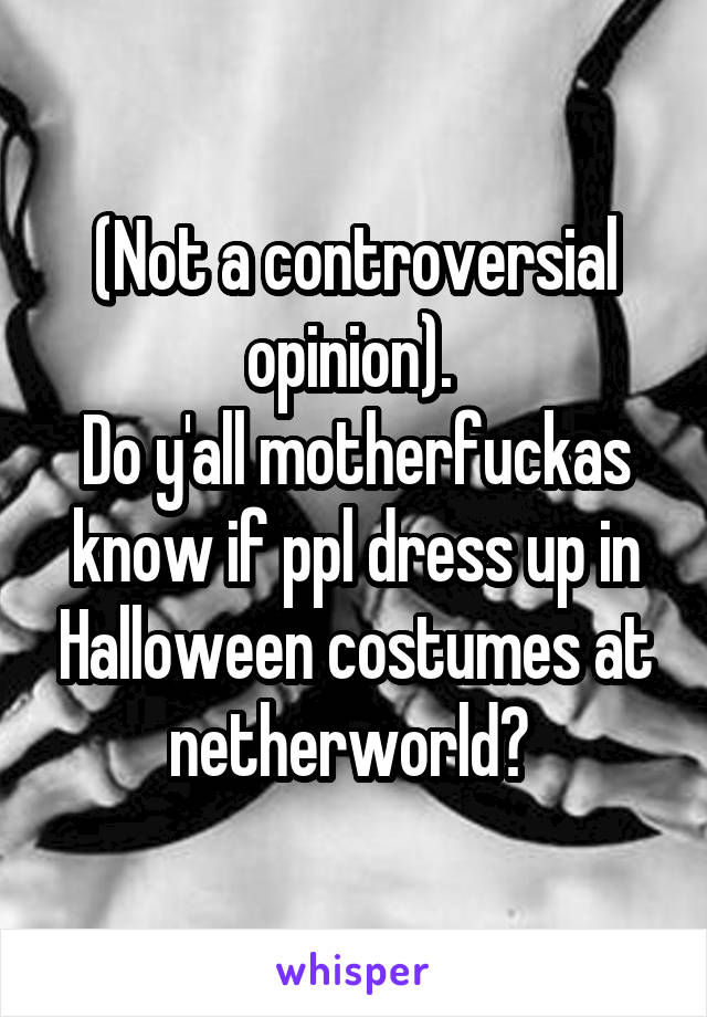 (Not a controversial opinion). 
Do y'all motherfuckas know if ppl dress up in Halloween costumes at netherworld? 