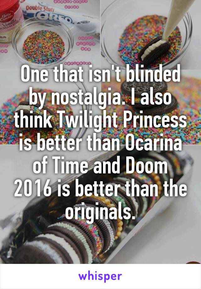 One that isn't blinded by nostalgia. I also think Twilight Princess is better than Ocarina of Time and Doom 2016 is better than the originals.