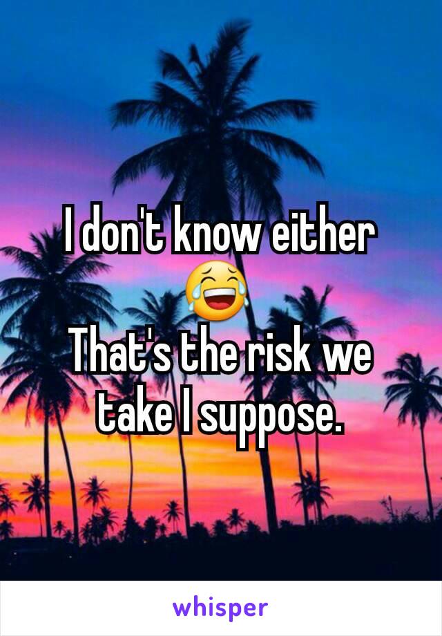 I don't know either 😂 
That's the risk we take I suppose.