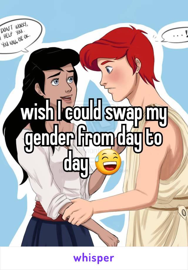 wish I could swap my gender from day to day 😅