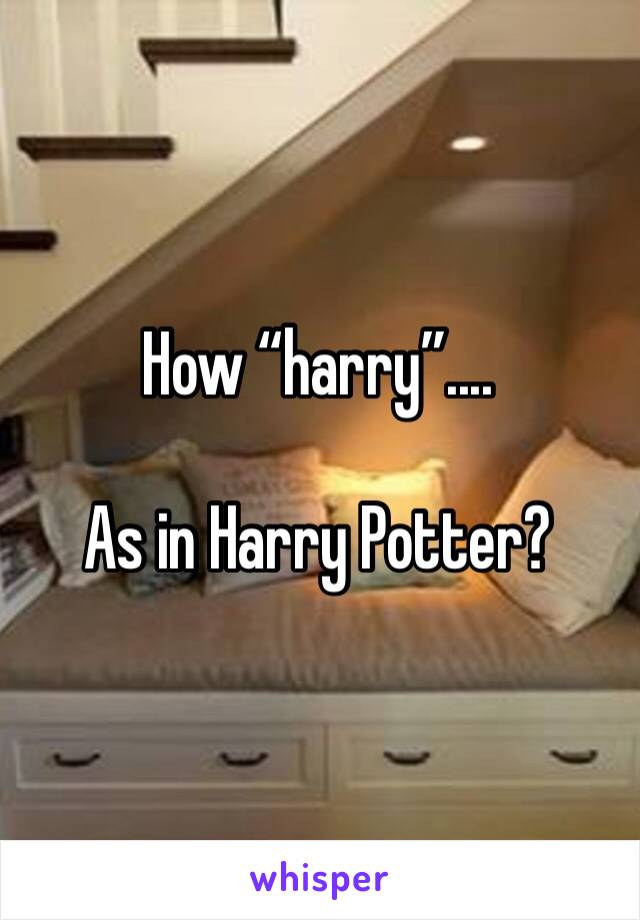 How “harry”....

As in Harry Potter?