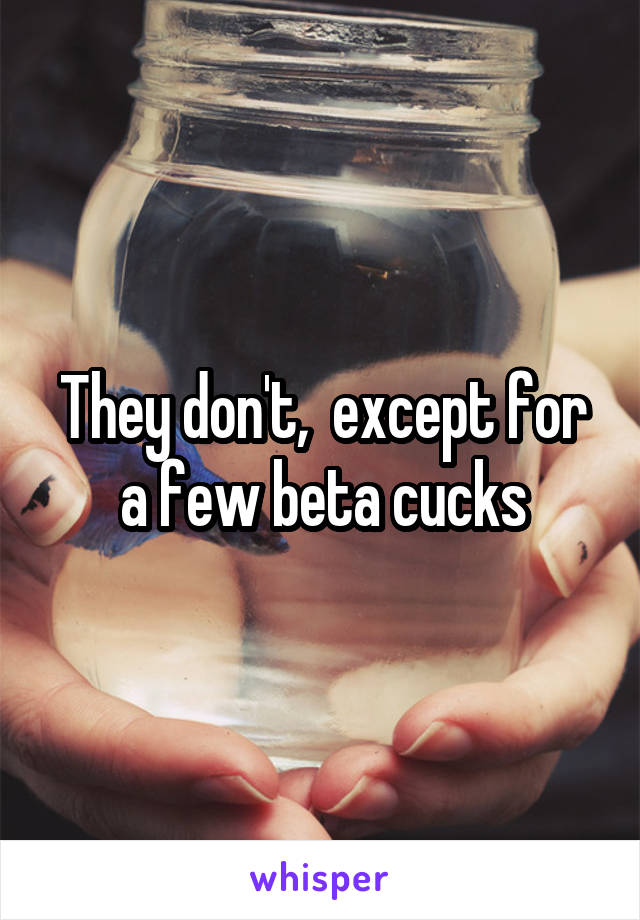 They don't,  except for a few beta cucks