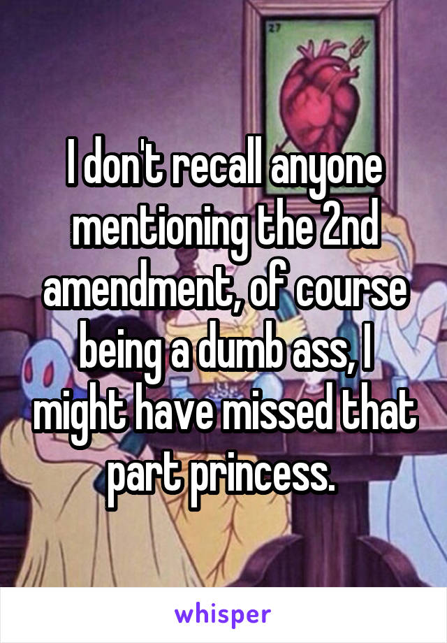 I don't recall anyone mentioning the 2nd amendment, of course being a dumb ass, I might have missed that part princess. 