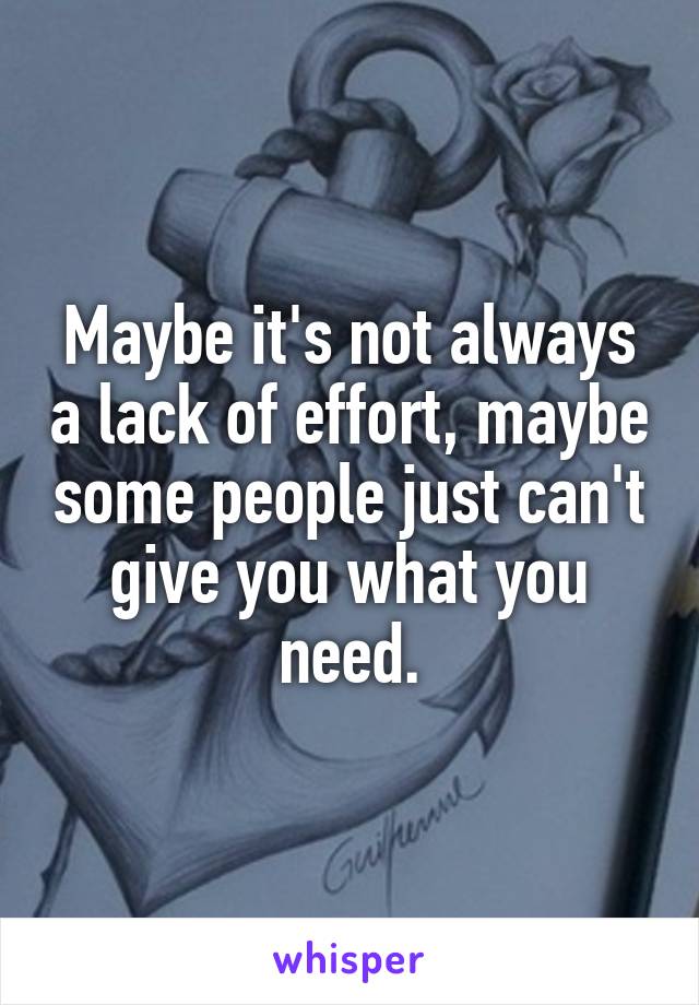 Maybe it's not always a lack of effort, maybe some people just can't give you what you need.