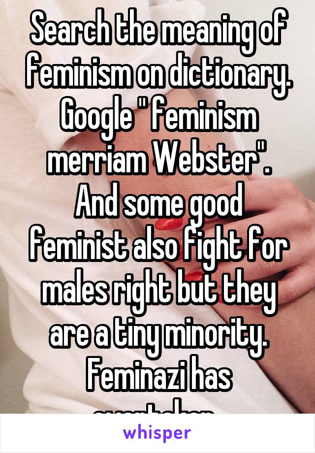 Search the meaning of feminism on dictionary. Google " feminism merriam Webster".
And some good feminist also fight for males right but they are a tiny minority. Feminazi has overtaken. 