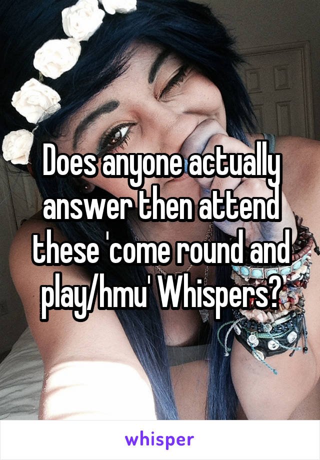 Does anyone actually answer then attend these 'come round and play/hmu' Whispers?