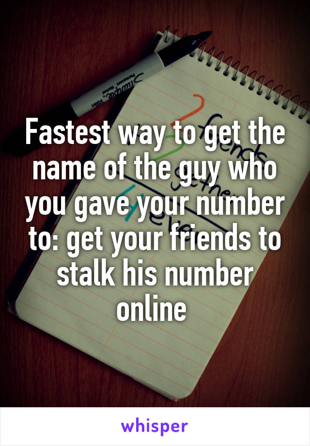 Fastest way to get the name of the guy who you gave your number to: get your friends to stalk his number online 