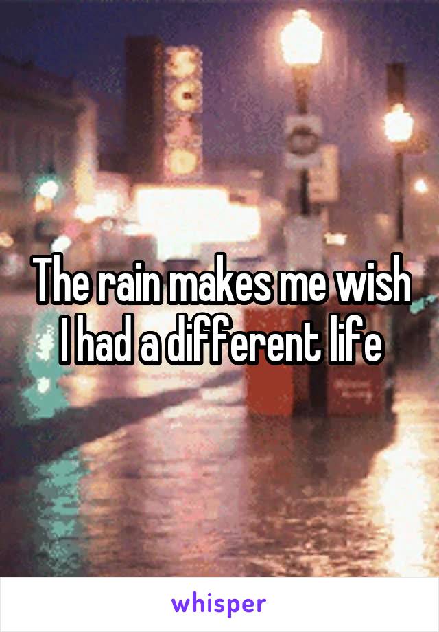 The rain makes me wish I had a different life