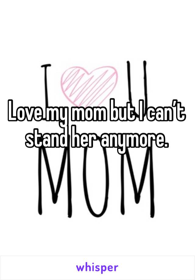 Love my mom but I can’t stand her anymore.
