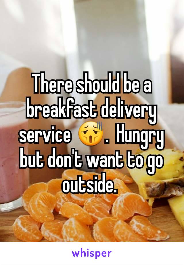 There should be a breakfast delivery service 😫.  Hungry but don't want to go outside. 