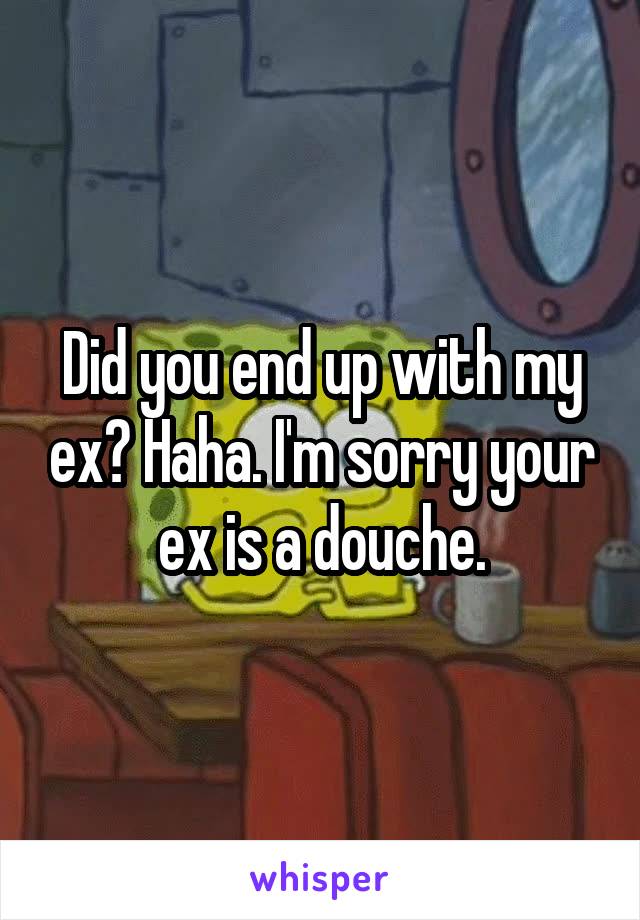 Did you end up with my ex? Haha. I'm sorry your ex is a douche.