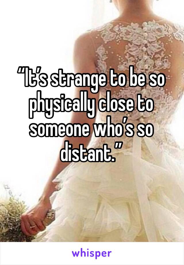 “It’s strange to be so physically close to someone who’s so distant.”