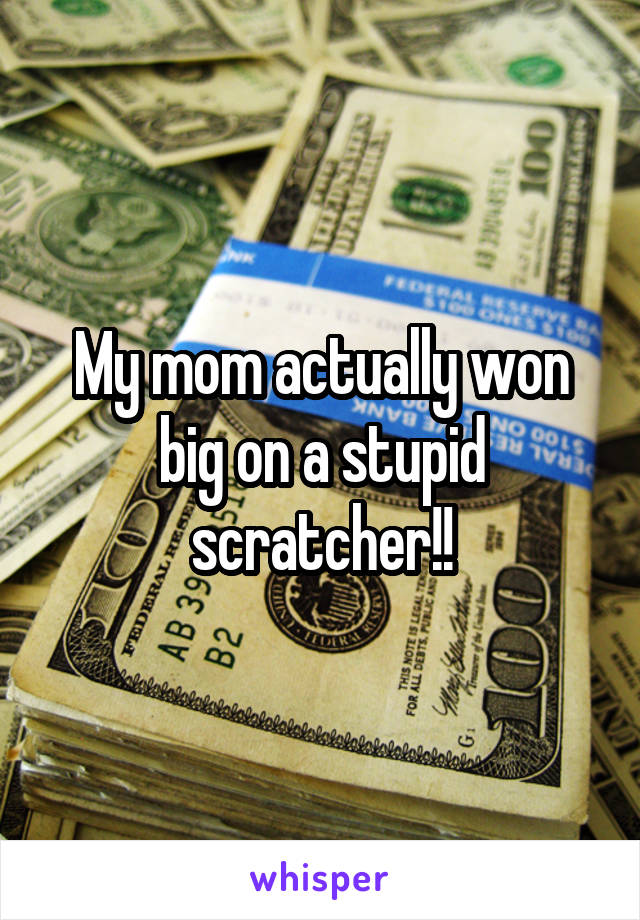 My mom actually won big on a stupid scratcher!!