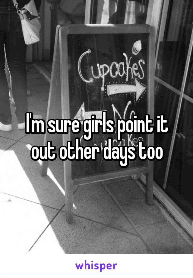 I'm sure girls point it out other days too