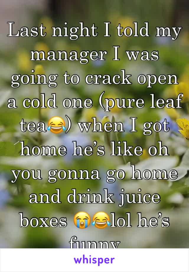 Last night I told my manager I was going to crack open a cold one (pure leaf tea😂) when I got home he’s like oh you gonna go home and drink juice boxes 😭😂lol he’s funny 