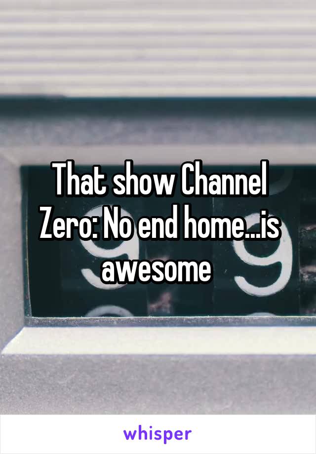 That show Channel Zero: No end home...is awesome 