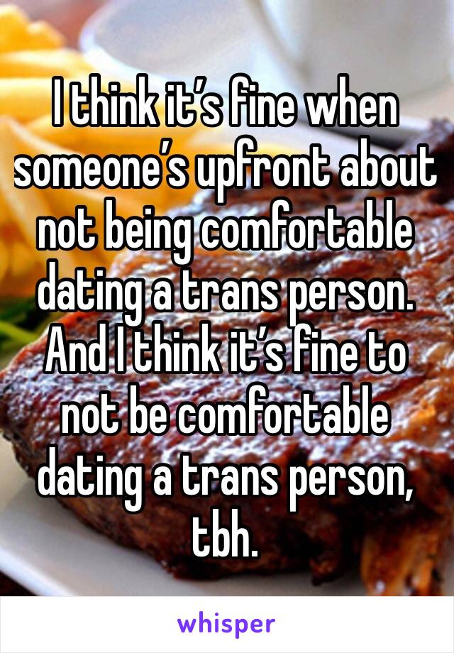 I think it’s fine when someone’s upfront about not being comfortable dating a trans person.
And I think it’s fine to not be comfortable dating a trans person, tbh.