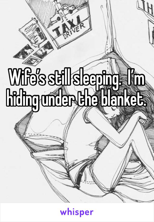 Wife’s still sleeping.  I’m hiding under the blanket.  