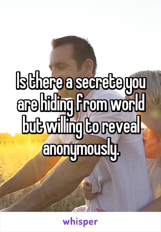 Is there a secrete you are hiding from world but willing to reveal anonymously.