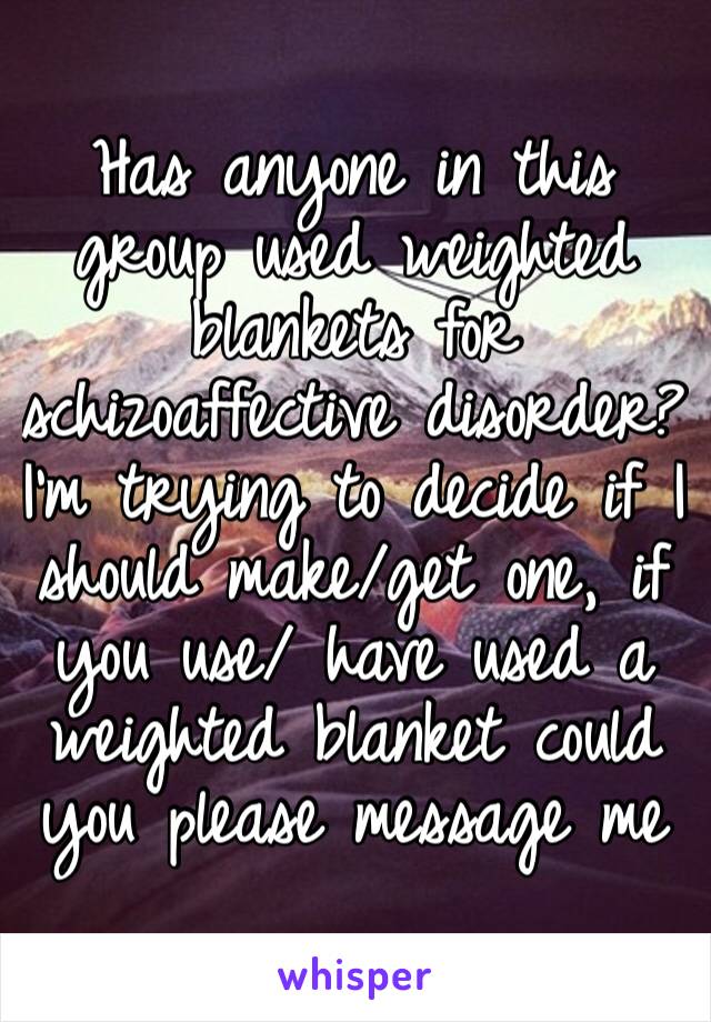 Has anyone in this group used weighted blankets for schizoaffective disorder? I’m trying to decide if I should make/get one, if you use/ have used a weighted blanket could you please message me