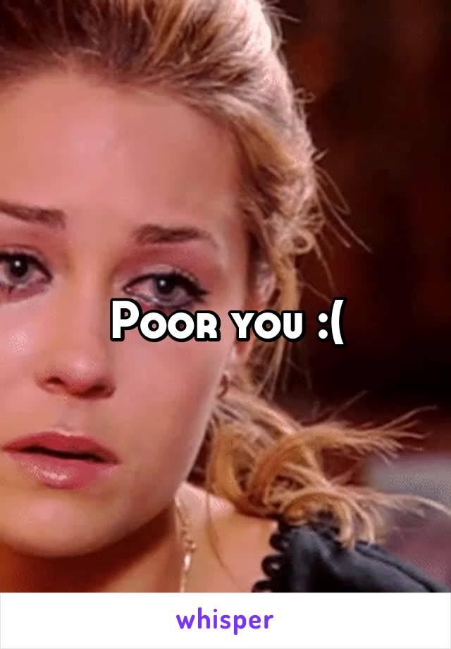 Poor you :(