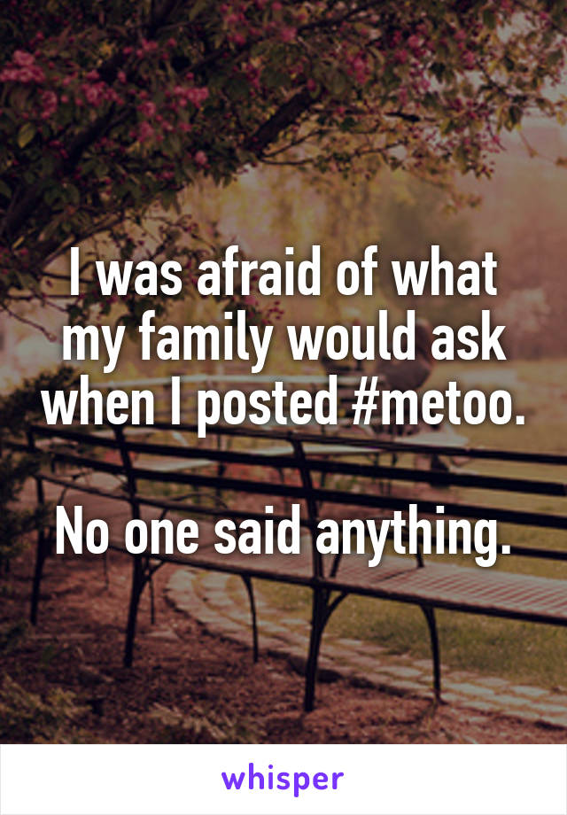 I was afraid of what my family would ask when I posted #metoo.

No one said anything.