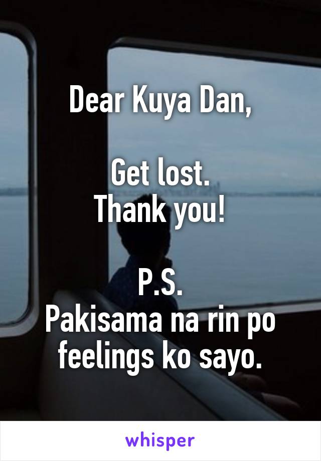 Dear Kuya Dan,

Get lost.
Thank you!

P.S.
Pakisama na rin po feelings ko sayo.