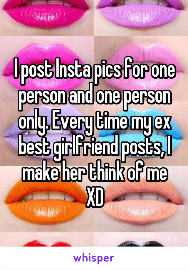 I post Insta pics for one person and one person only. Every time my ex best girlfriend posts, I make her think of me XD