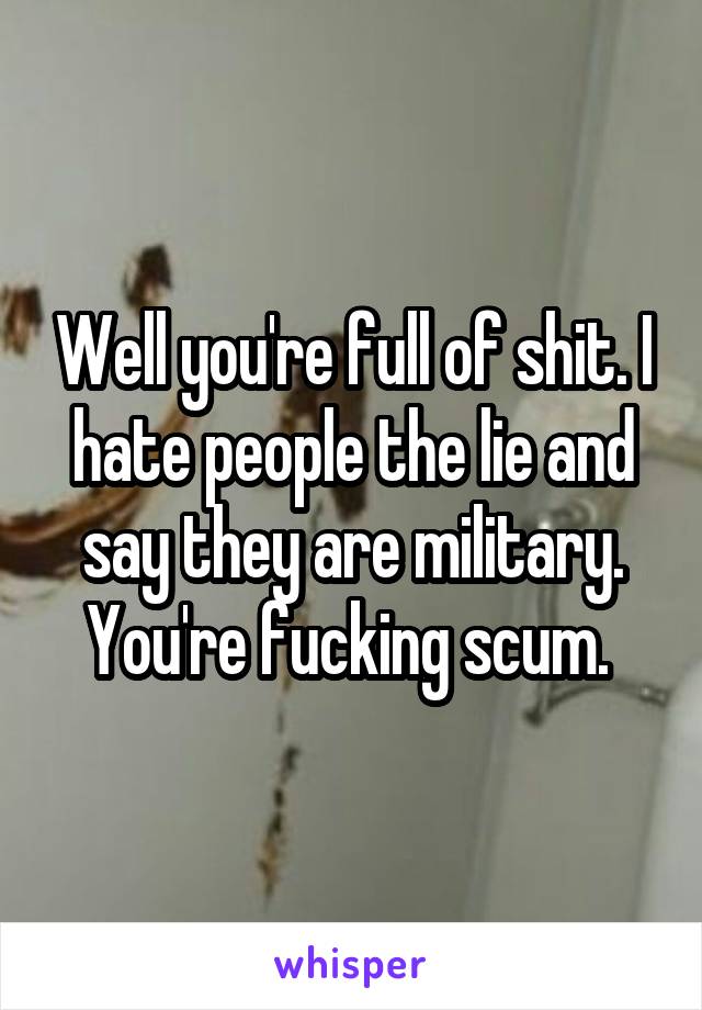 Well you're full of shit. I hate people the lie and say they are military. You're fucking scum. 