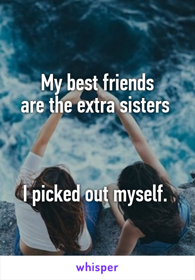 My best friends
are the extra sisters 



I picked out myself. 