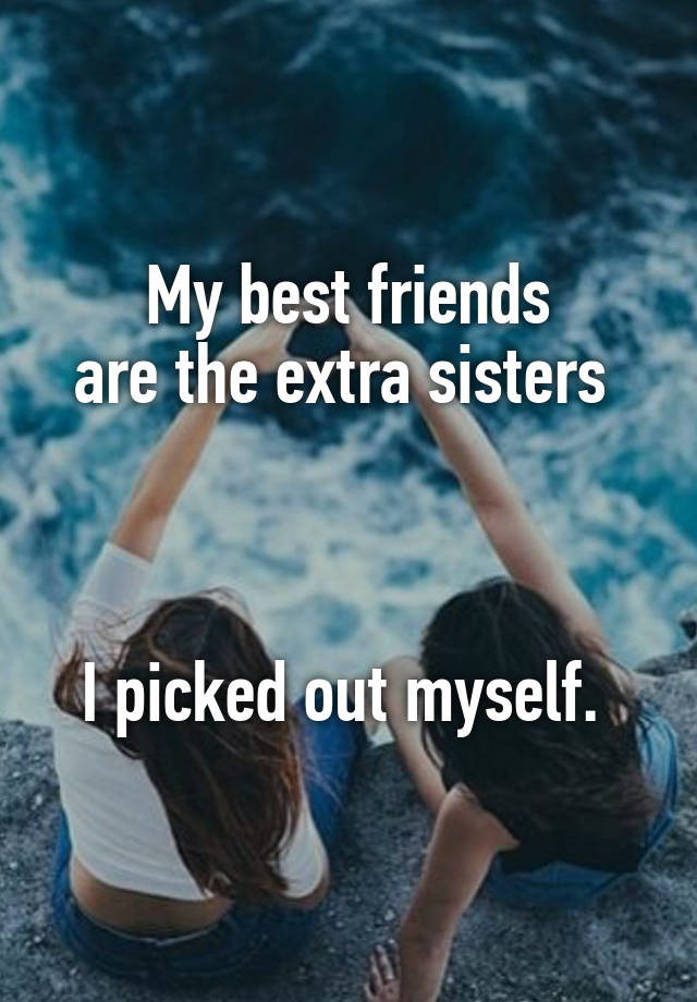 My best friends are the extra sisters I picked out myself.