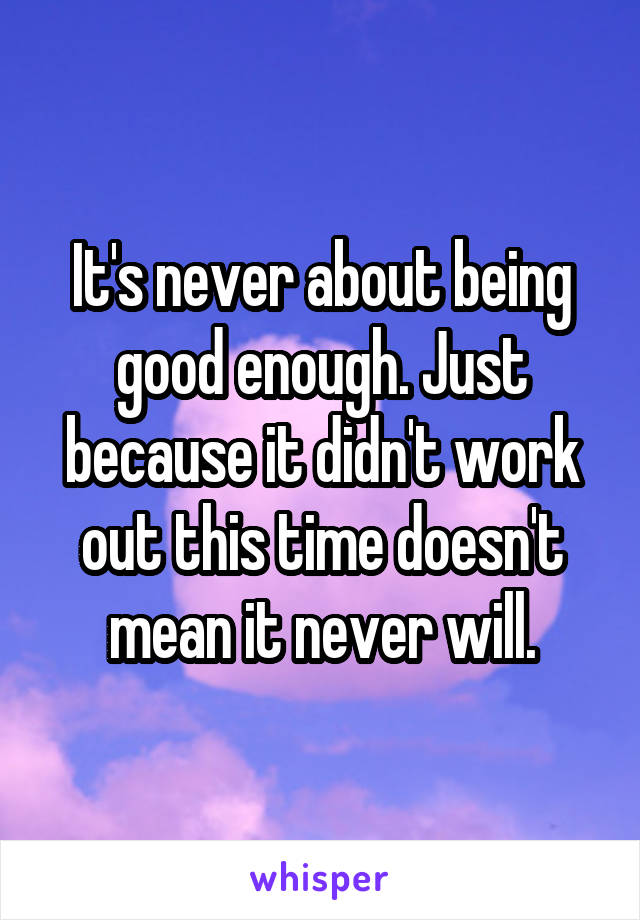 It's never about being good enough. Just because it didn't work out this time doesn't mean it never will.