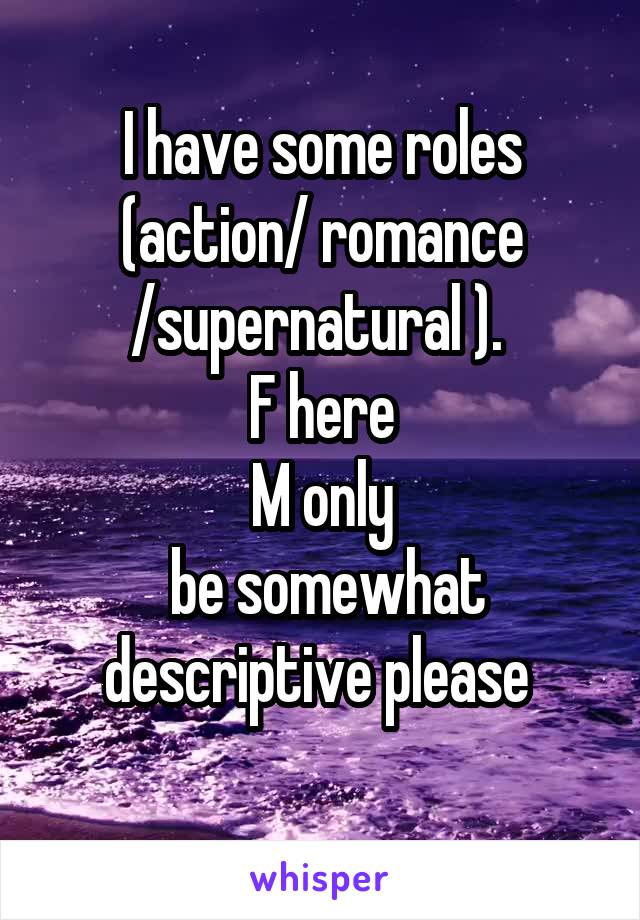 I have some roles (action/ romance /supernatural ). 
F here
M only
 be somewhat descriptive please 
