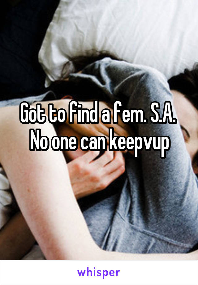 Got to find a fem. S.A. 
No one can keepvup
