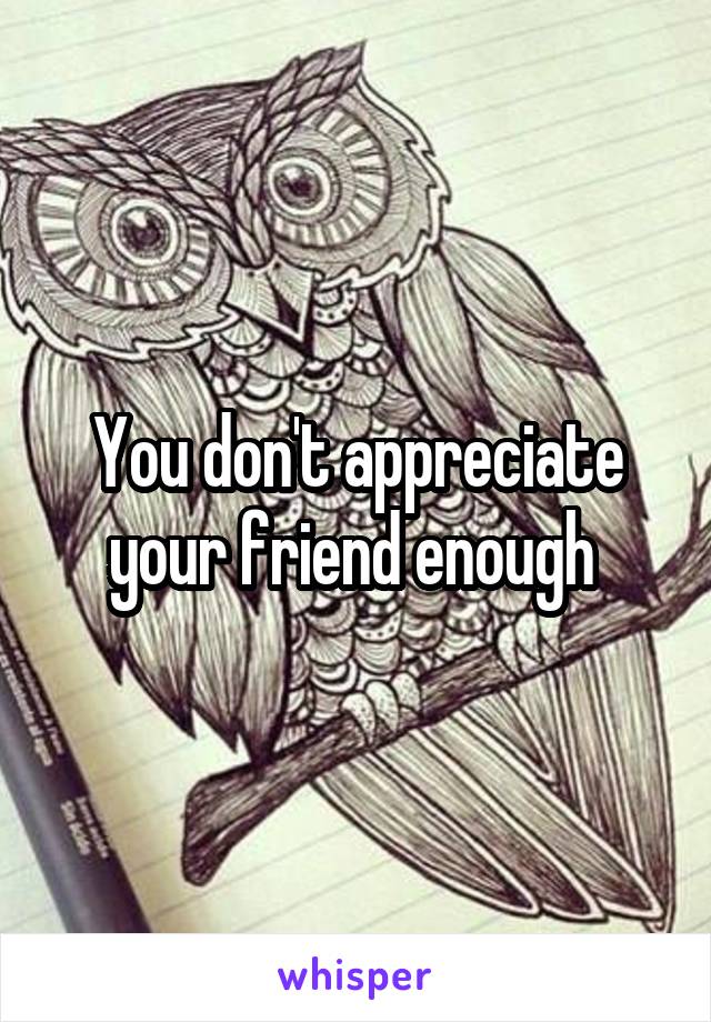 You don't appreciate your friend enough 
