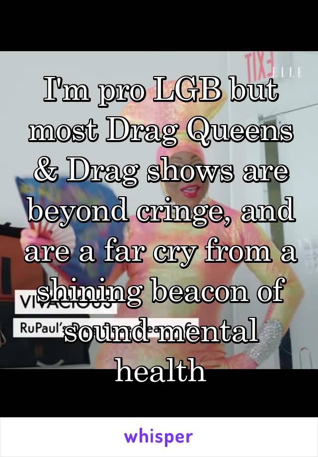I'm pro LGB but most Drag Queens & Drag shows are beyond cringe, and are a far cry from a shining beacon of sound mental health