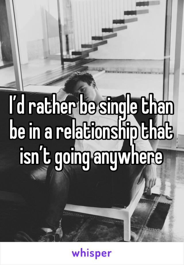 I’d rather be single than be in a relationship that isn’t going anywhere 