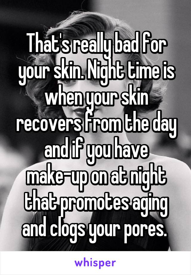 That's really bad for your skin. Night time is when your skin recovers from the day and if you have make-up on at night that promotes aging and clogs your pores. 