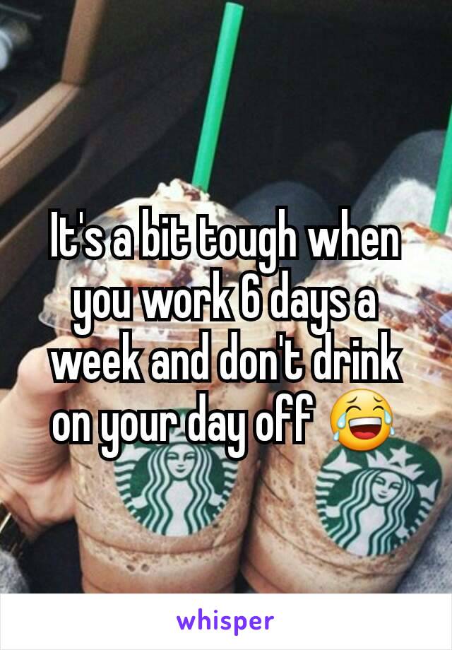 It's a bit tough when you work 6 days a week and don't drink on your day off 😂