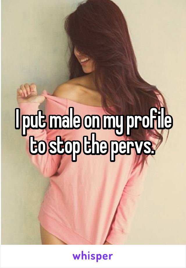 I put male on my profile to stop the pervs. 